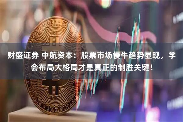 财盛证券 中航资本：股票市场慢牛趋势显现，学会布局大格局才是真正的制胜关键！