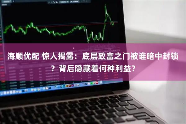 海顺优配 惊人揭露：底层致富之门被谁暗中封锁？背后隐藏着何种利益？