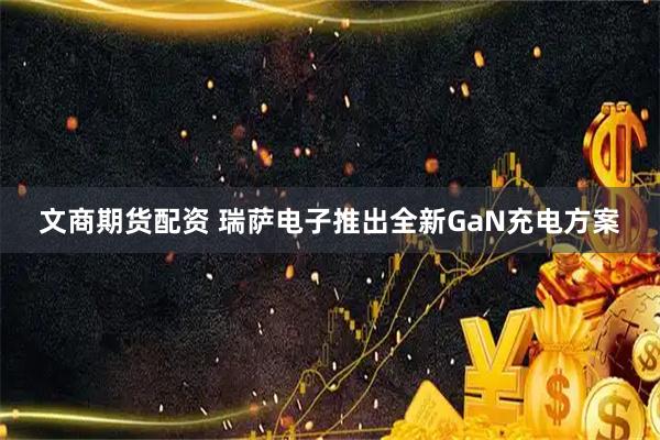 文商期货配资 瑞萨电子推出全新GaN充电方案