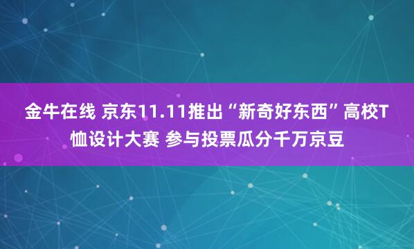 金牛在线 京东11.11推出“新奇好东西”高校T恤设计大赛 参与投票瓜分千万京豆