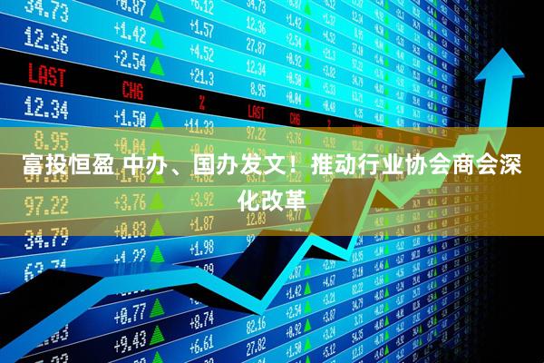 富投恒盈 中办、国办发文！推动行业协会商会深化改革