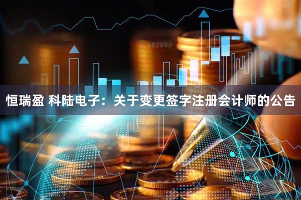 恒瑞盈 科陆电子：关于变更签字注册会计师的公告