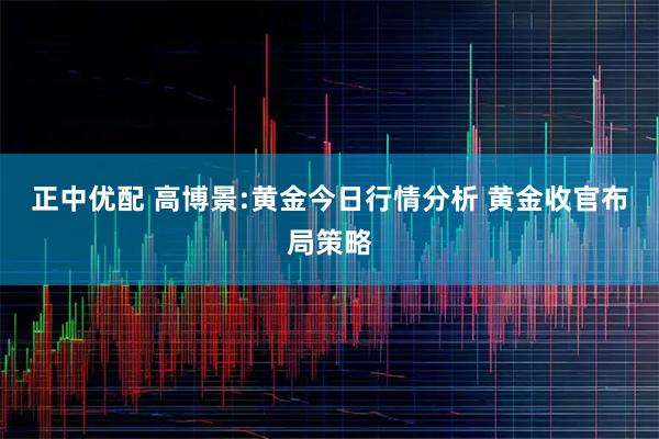 正中优配 高博景:黄金今日行情分析 黄金收官布局策略