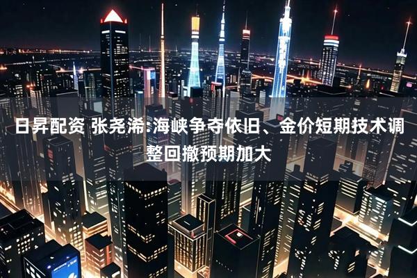 日昇配资 张尧浠:海峡争夺依旧、金价短期技术调整回撤预期加大