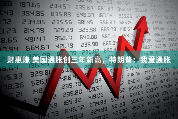 财惠赚 美国通胀创三年新高，特朗普：我爱通胀