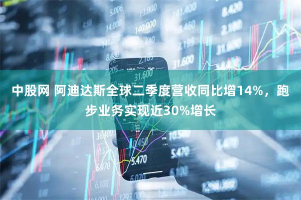 中股网 阿迪达斯全球二季度营收同比增14%，跑步业务实现近30%增长