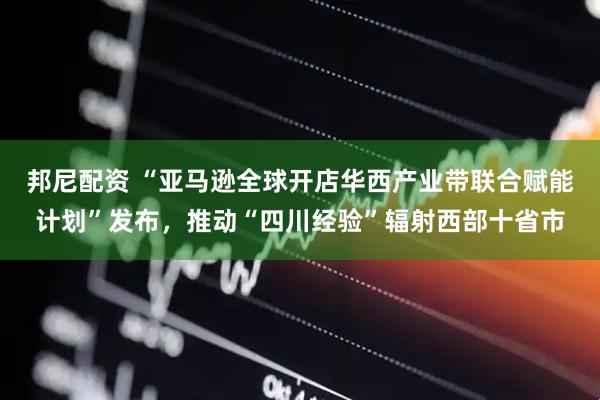 邦尼配资 “亚马逊全球开店华西产业带联合赋能计划”发布，推动“四川经验”辐射西部十省市