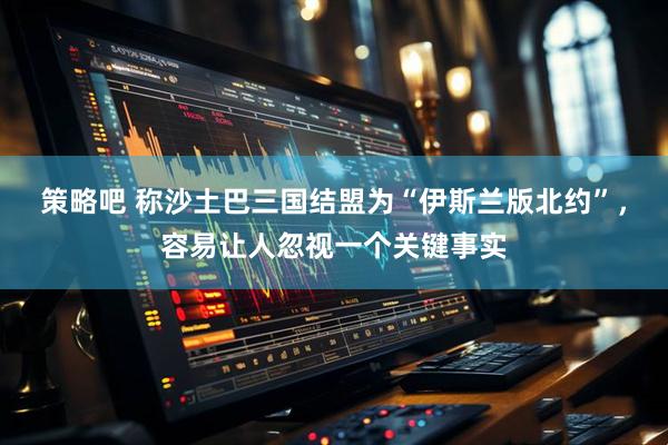 策略吧 称沙土巴三国结盟为“伊斯兰版北约”，容易让人忽视一个关键事实