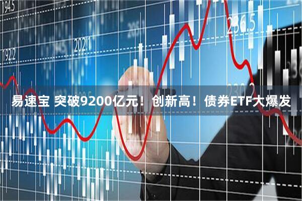 易速宝 突破9200亿元！创新高！债券ETF大爆发