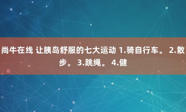 尚牛在线 让胰岛舒服的七大运动 1.骑自行车。 2.散步。 3.跳绳。 4.健