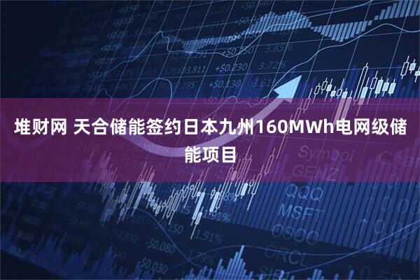 堆财网 天合储能签约日本九州160MWh电网级储能项目